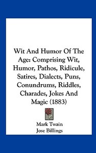 Wit and Humor of the Age: Comprising Wit, Humor, Pathos, Ridicule, Satires, Dialects, Puns, Conundrums, Riddles, Charades, Jokes and Magic (1883 di Mark Twain, Jose Billings, Robert J. Burdette edito da Kessinger Publishing