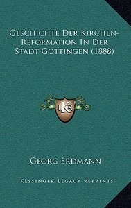 Geschichte Der Kirchen-Reformation in Der Stadt Gottingen (1888) di Georg Erdmann edito da Kessinger Publishing
