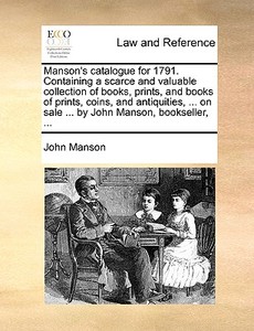 Manson's Catalogue For 1791. Containing A Scarce And Valuable Collection Of Books, Prints, And Books Of Prints, Coins, And Antiquities, ... On Sale .. di John Manson edito da Gale Ecco, Print Editions