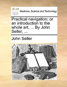 Practical Navigation; Or An Introduction To The Whole Art, ... By John Seller, di John Seller edito da Gale Ecco, Print Editions