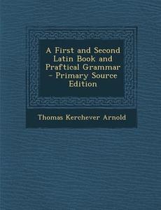 A First and Second Latin Book and Praftical Grammar - Primary Source Edition di Thomas Kerchever Arnold edito da Nabu Press