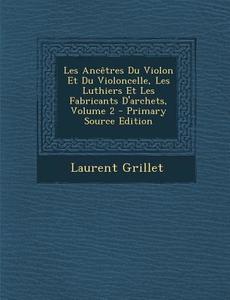 Les Ancetres Du Violon Et Du Violoncelle, Les Luthiers Et Les Fabricants D'Archets, Volume 2 - Primary Source Edition di Laurent Grillet edito da Nabu Press