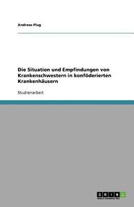Die Situation Und Empfindungen Von Krankenschwestern In Konf Derierten Krankenh Usern di Andreas Plug edito da Grin Publishing