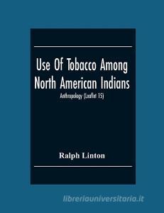 Use Of Tobacco Among North American Indians; Anthropology (Leaflet 15) di Ralph Linton edito da Alpha Editions