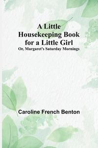 A Little Housekeeping Book for a Little Girl; Or, Margaret's Saturday Mornings di Caroline French Benton edito da Alpha Editions