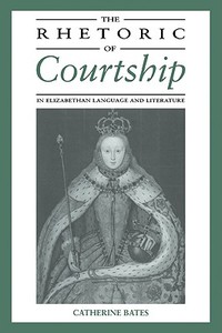 The Rhetoric of Courtship in Elizabethan Language and Literature di Catherine Bates edito da Cambridge University Press