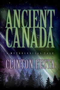 ANCIENT CANADA: A MYTHOLOGICAL TALE di CLINTON FESTA edito da LIGHTNING SOURCE UK LTD