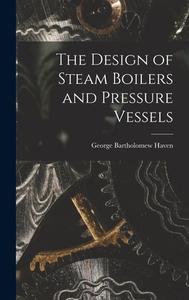 The Design of Steam Boilers and Pressure Vessels di George Bartholomew Haven edito da LEGARE STREET PR