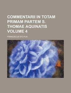 Commentarii in Totam Primam Partem S. Thomae Aquinatis Volume 4 di Franciscus Sylvius edito da Rarebooksclub.com