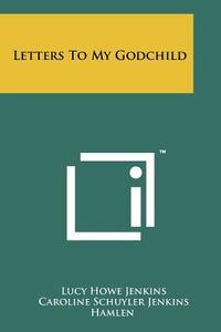 Letters to My Godchild di Lucy Howe Jenkins edito da Literary Licensing, LLC