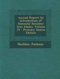 Annual Report on Introduction of Domestic Reindeer Into Alaska, Volume 15 di Sheldon Jackson edito da Nabu Press