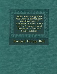 Right and Wrong After the War; An Elementary Consideration of Christian Morals in the Light of Modern Social Problems di Bernard Iddings Bell edito da Nabu Press