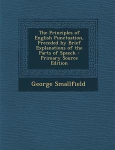 The Principles of English Punctuation, Preceded by Brief Explanations of the Parts of Speech - Primary Source Edition di George Smallfield edito da Nabu Press