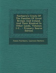 Fairbairn's Crests of the Families of Great Britain and Ireland, and Their Kindred in Other Lands, Volumes 1-2... - Primary Source Edition di James Fairbairn, Laurence Butters edito da Nabu Press