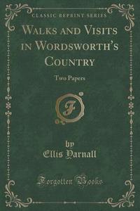 Walks And Visits In Wordsworth's Country di Ellis Yarnall edito da Forgotten Books