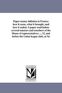 Paper Money Inflation in France: How It Came, What It Brought, and How It Ended. a Paper Read Before Several Senators an di Andrew Dickson White edito da UNIV OF MICHIGAN PR