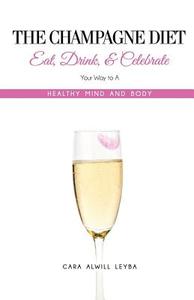 The Champagne Diet: Eat, Drink, and Celebrate Your Way to a Healthy Mind and Body! di Cara Alwill Leyba edito da Passionista Publishing