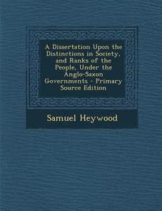 A Dissertation Upon the Distinctions in Society, and Ranks of the People, Under the Anglo-Saxon Governments di Samuel Heywood edito da Nabu Press