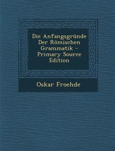 Die Anfangsgrunde Der Romischen Grammatik di Oskar Froehde edito da Nabu Press
