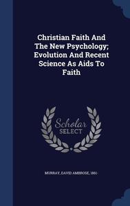 Christian Faith And The New Psychology; Evolution And Recent Science As Aids To Faith edito da Sagwan Press