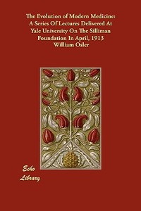 The Evolution of Modern Medicine: A Series of Lectures Delivered at Yale University on the Silliman Foundation in April, di William Osler edito da ECHO LIB