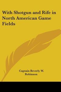 With Shotgun And Rife In North American Game Fields di Captain Beverly W. Robinson edito da Kessinger Publishing Co