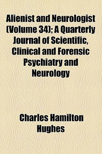 Alienist And Neurologist (volume 34); A Quarterly Journal Of Scientific, Clinical And Forensic Psychiatry And Neurology di Charles Hamilton Hughes edito da General Books Llc