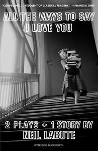 All the Ways to Say I Love You: Two Plays and One Short Story: Off-Broadway Edition di Neil Labute edito da OVERLOOK PR
