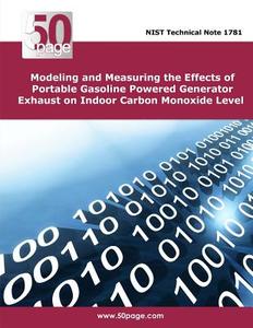 Modeling and Measuring the Effects of Portable Gasoline Powered Generator Exhaust on Indoor Carbon Monoxide Level di Nist edito da Createspace