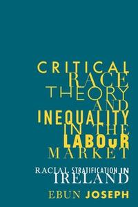 Critical Race Theory and Inequality in the Labour Market: Racial Stratification in Ireland di Ebun Joseph edito da MANCHESTER UNIV PR