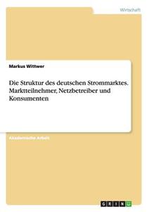 Die Struktur des deutschen Strommarktes.  Marktteilnehmer, Netzbetreiber und Konsumenten di Markus Wittwer edito da GRIN Verlag