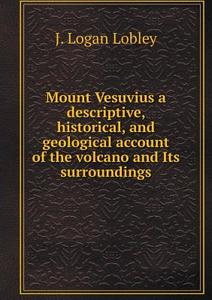 Mount Vesuvius A Descriptive, Historical, And Geological Account Of The Volcano And Its Surroundings di J Logan Lobley edito da Book On Demand Ltd.