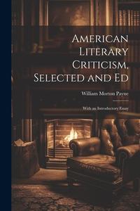 American Literary Criticism, Selected and Ed: With an Introductory Essay di William Morton Payne edito da LEGARE STREET PR