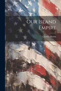 Our Island Empire di Charles Morris edito da LEGARE STREET PR