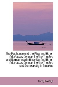 The Playhouse And The Play, And Other Addresses Concerning The Theatre And Democracy In America di Percy Mackaye edito da Bibliolife