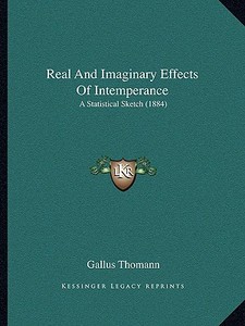 Real and Imaginary Effects of Intemperance: A Statistical Sketch (1884) di Gallus Thomann edito da Kessinger Publishing