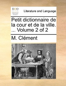 Petit Dictionnaire De La Cour Et De La Ville. ... Volume 2 Of 2 di M Clment, M Clement edito da Gale Ecco, Print Editions