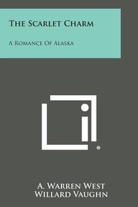 The Scarlet Charm: A Romance of Alaska di A. Warren West edito da Literary Licensing, LLC