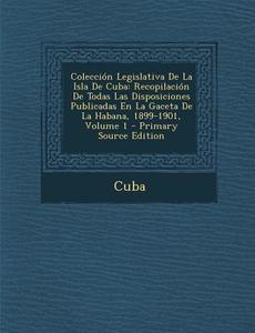 Coleccion Legislativa de La Isla de Cuba: Recopilacion de Todas Las Disposiciones Publicadas En La Gaceta de La Habana, 1899-1901, Volume 1 - Primary edito da Nabu Press