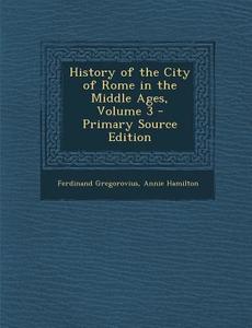 History of the City of Rome in the Middle Ages, Volume 3 di Ferdinand Gregorovius, Annie Hamilton edito da Nabu Press