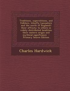 Traditions, Superstitions, and Folklore, (Chiefly Lancashire and the North of England: ) Their Affinity to Others in Widely-Distributed Localities; Th di Charles Hardwick edito da Nabu Press