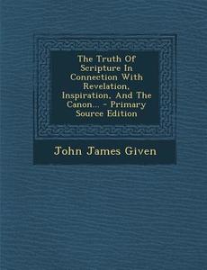 The Truth of Scripture in Connection with Revelation, Inspiration, and the Canon... - Primary Source Edition di John James Given edito da Nabu Press