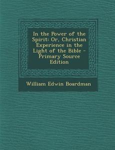 In the Power of the Spirit: Or, Christian Experience in the Light of the Bible di William Edwin Boardman edito da Nabu Press