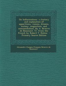 On Hallucinations: A History and Explanation of Apparitions, Visions, Dreams, Ecstasy, Magnetism, and Somnambulism. by A. Brierre de Bois di Alexandre-Jacques-F Brierre De Boismont edito da Nabu Press