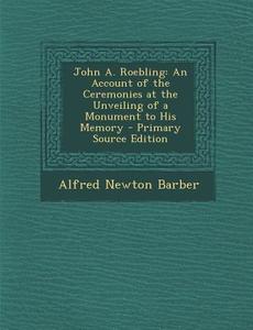 John A. Roebling: An Account of the Ceremonies at the Unveiling of a Monument to His Memory - Primary Source Edition di Alfred Newton Barber edito da Nabu Press