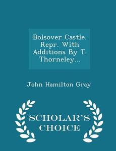 Bolsover Castle. Repr. With Additions By T. Thorneley... - Scholar's Choice Edition di John Hamilton Gray edito da Scholar's Choice