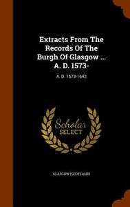 Extracts From The Records Of The Burgh Of Glasgow ... A. D. 1573- di Glasgo Scotland edito da Arkose Press