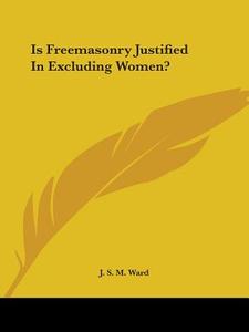Is Freemasonry Justified In Excluding Women? di J. S. M. Ward edito da Kessinger Publishing, Llc