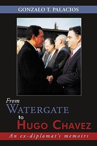 From Watergate to Hugo Chavez: An Ex-Diplomat's Memoirs di Gonzalo T. Palacios edito da AUTHORHOUSE