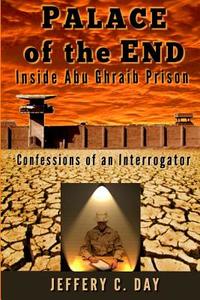 Palace of the End: Inside Abu Ghraib Prison, Confessions of an Interrogator di MR Jeffery C. Day edito da Createspace
